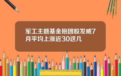 军工主题基金抱团股发威7月平均上涨近30这几