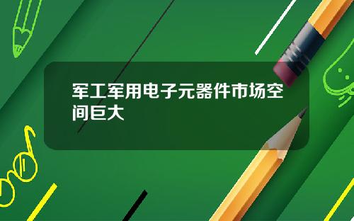 军工军用电子元器件市场空间巨大