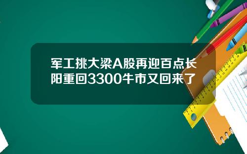 军工挑大梁A股再迎百点长阳重回3300牛市又回来了