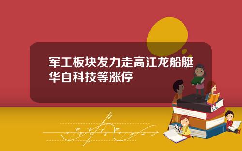 军工板块发力走高江龙船艇华自科技等涨停