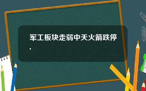军工板块走弱中天火箭跌停.