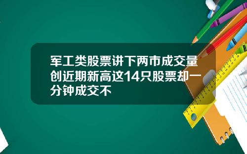 军工类股票讲下两市成交量创近期新高这14只股票却一分钟成交不