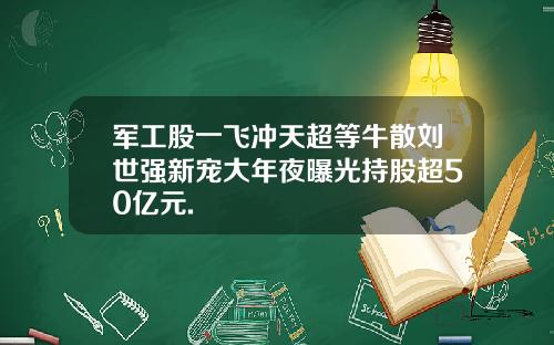 军工股一飞冲天超等牛散刘世强新宠大年夜曝光持股超50亿元.