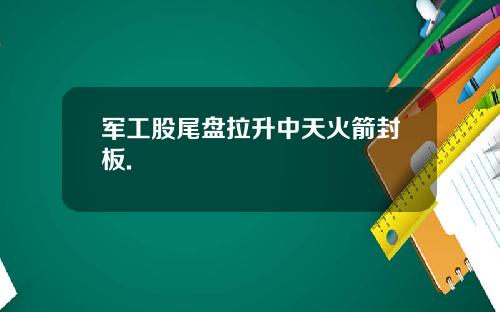 军工股尾盘拉升中天火箭封板.