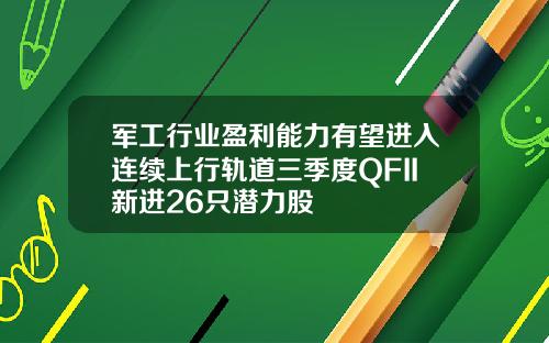 军工行业盈利能力有望进入连续上行轨道三季度QFII新进26只潜力股