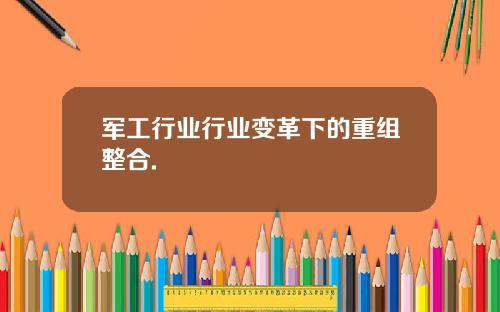 军工行业行业变革下的重组整合.