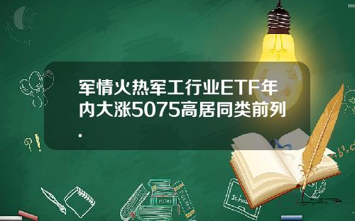 军情火热军工行业ETF年内大涨5075高居同类前列.