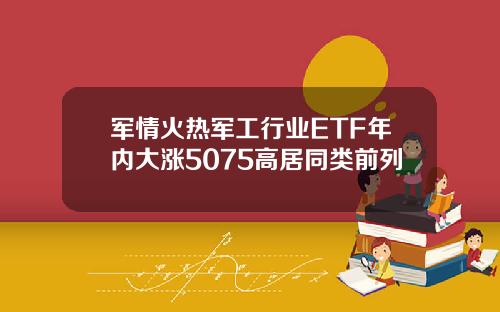 军情火热军工行业ETF年内大涨5075高居同类前列