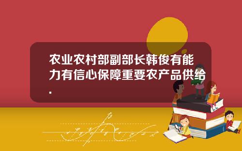 农业农村部副部长韩俊有能力有信心保障重要农产品供给.