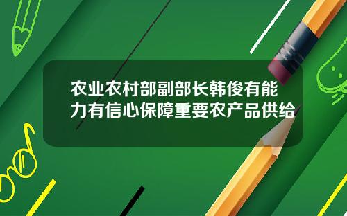 农业农村部副部长韩俊有能力有信心保障重要农产品供给