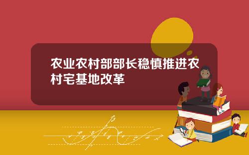 农业农村部部长稳慎推进农村宅基地改革