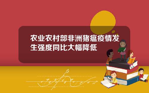 农业农村部非洲猪瘟疫情发生强度同比大幅降低