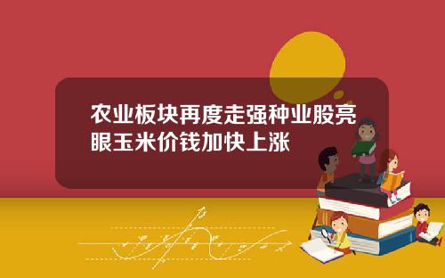 农业板块再度走强种业股亮眼玉米价钱加快上涨
