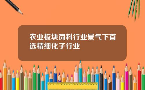 农业板块饲料行业景气下首选精细化子行业