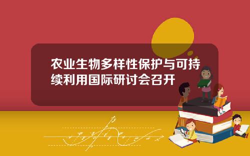 农业生物多样性保护与可持续利用国际研讨会召开