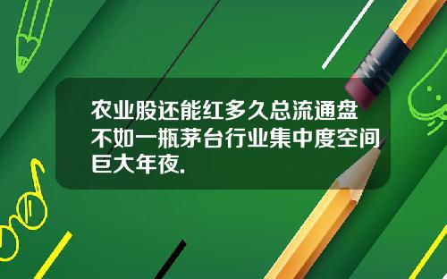 农业股还能红多久总流通盘不如一瓶茅台行业集中度空间巨大年夜.