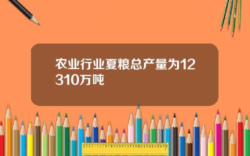农业行业夏粮总产量为12310万吨