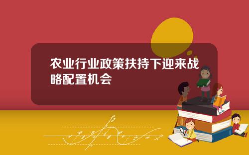 农业行业政策扶持下迎来战略配置机会