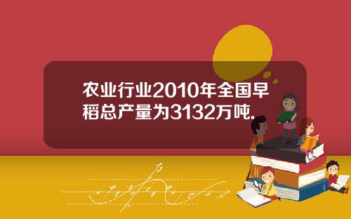 农业行业2010年全国早稻总产量为3132万吨.