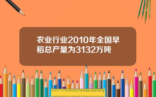 农业行业2010年全国早稻总产量为3132万吨