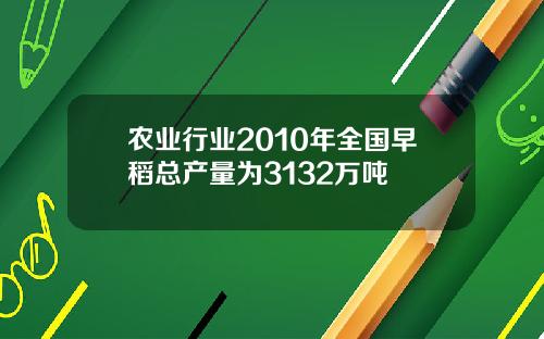 农业行业2010年全国早稻总产量为3132万吨