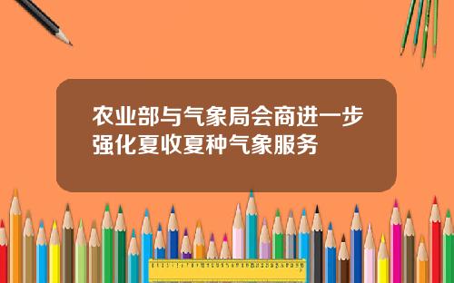 农业部与气象局会商进一步强化夏收夏种气象服务