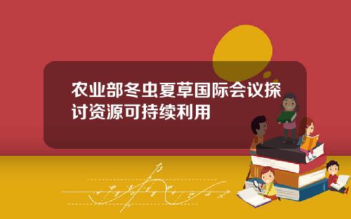 农业部冬虫夏草国际会议探讨资源可持续利用