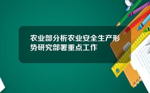 农业部分析农业安全生产形势研究部署重点工作