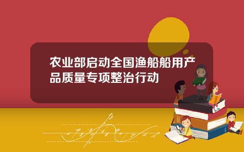 农业部启动全国渔船船用产品质量专项整治行动