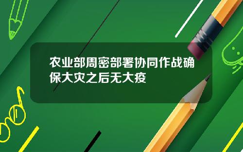 农业部周密部署协同作战确保大灾之后无大疫