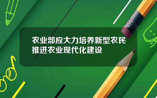农业部应大力培养新型农民推进农业现代化建设