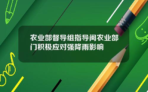 农业部督导组指导闽农业部门积极应对强降雨影响
