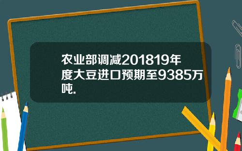 农业部调减201819年度大豆进口预期至9385万吨.