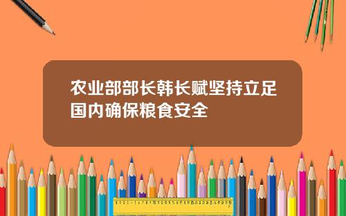 农业部部长韩长赋坚持立足国内确保粮食安全