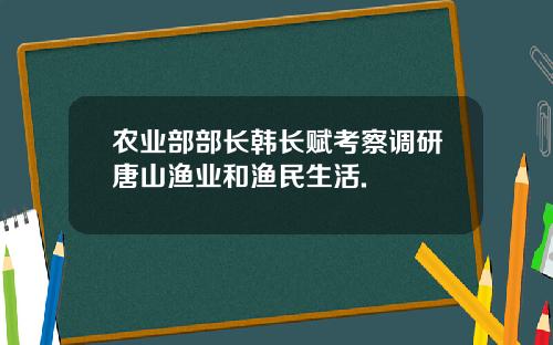 农业部部长韩长赋考察调研唐山渔业和渔民生活.