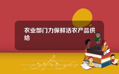 农业部门力保鲜活农产品供给