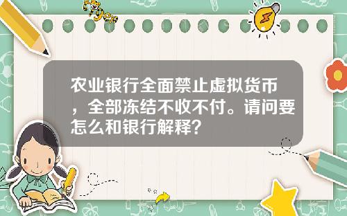 农业银行全面禁止虚拟货币，全部冻结不收不付。请问要怎么和银行解释？