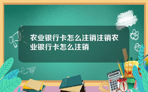 农业银行卡怎么注销注销农业银行卡怎么注销