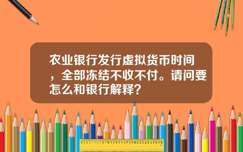 农业银行发行虚拟货币时间，全部冻结不收不付。请问要怎么和银行解释？