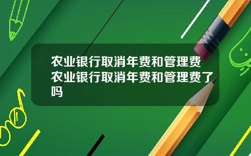 农业银行取消年费和管理费农业银行取消年费和管理费了吗