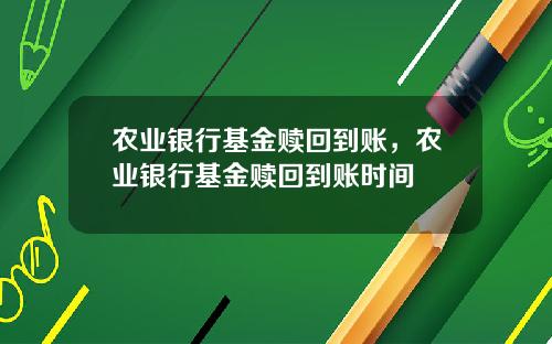 农业银行基金赎回到账，农业银行基金赎回到账时间