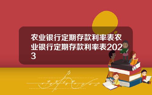 农业银行定期存款利率表农业银行定期存款利率表2023