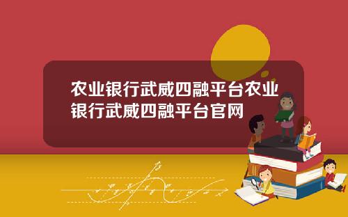 农业银行武威四融平台农业银行武威四融平台官网