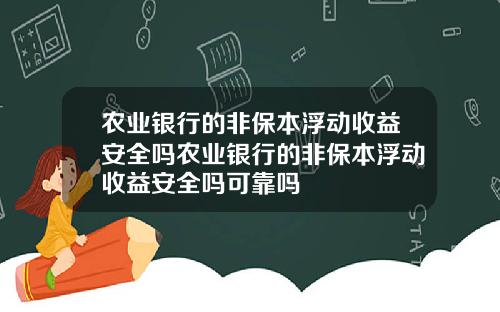 农业银行的非保本浮动收益安全吗农业银行的非保本浮动收益安全吗可靠吗