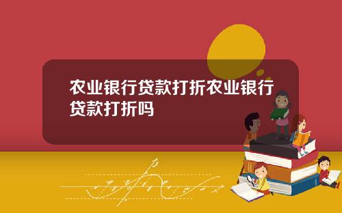 农业银行贷款打折农业银行贷款打折吗