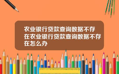 农业银行贷款查询数据不存在农业银行贷款查询数据不存在怎么办