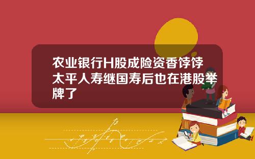 农业银行H股成险资香饽饽太平人寿继国寿后也在港股举牌了