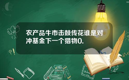 农产品牛市击鼓传花谁是对冲基金下一个猎物0.