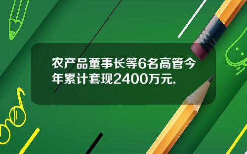 农产品董事长等6名高管今年累计套现2400万元.