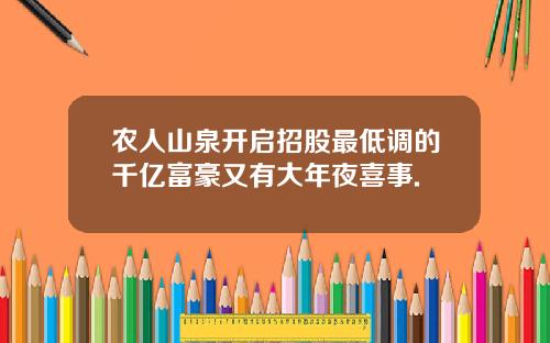 农人山泉开启招股最低调的千亿富豪又有大年夜喜事.